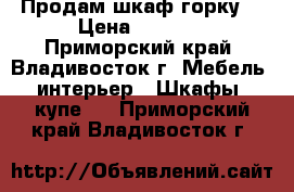 Продам шкаф горку  › Цена ­ 8 000 - Приморский край, Владивосток г. Мебель, интерьер » Шкафы, купе   . Приморский край,Владивосток г.